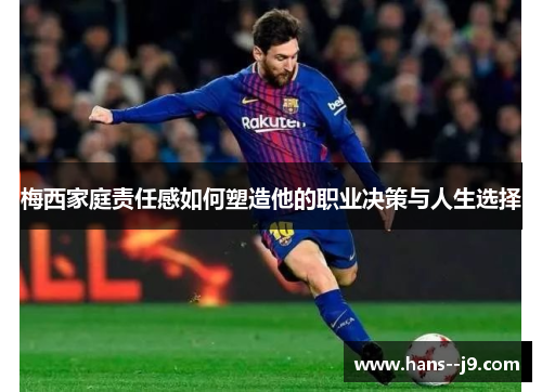 梅西家庭责任感如何塑造他的职业决策与人生选择