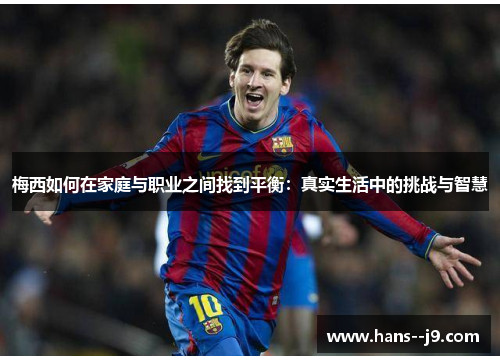 梅西如何在家庭与职业之间找到平衡：真实生活中的挑战与智慧