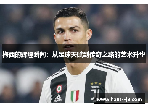 梅西的辉煌瞬间：从足球天赋到传奇之路的艺术升华