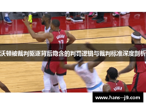 沃顿被裁判驱逐背后隐含的判罚逻辑与裁判标准深度剖析