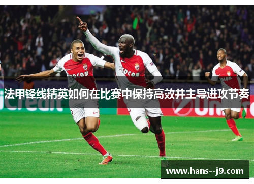 法甲锋线精英如何在比赛中保持高效并主导进攻节奏