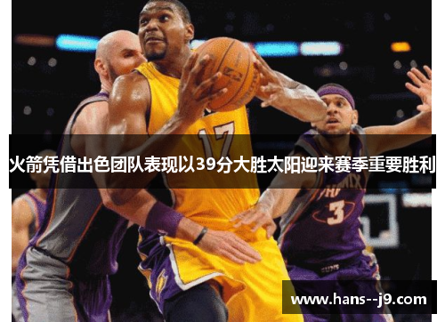 火箭凭借出色团队表现以39分大胜太阳迎来赛季重要胜利