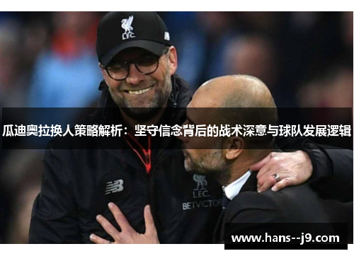 瓜迪奥拉换人策略解析：坚守信念背后的战术深意与球队发展逻辑