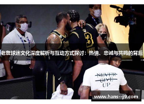 老詹球迷文化深度解析与互动方式探讨：热情、忠诚与共鸣的背后