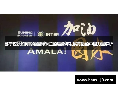苏宁控股如何影响国际米兰的运营与发展背后的中国力量解析