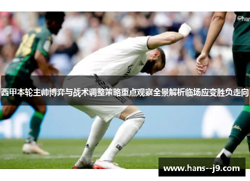 西甲本轮主帅博弈与战术调整策略重点观察全景解析临场应变胜负走向