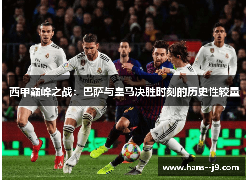 西甲巅峰之战：巴萨与皇马决胜时刻的历史性较量