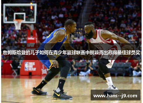 詹姆斯哈登的儿子如何在青少年篮球联赛中脱颖而出赢得最佳球员奖 詹姆斯哈登的儿子如何在青少年篮球联赛中脱颖而出赢得最佳球员奖