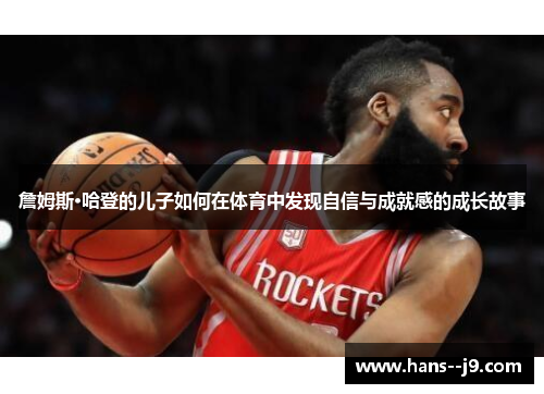 詹姆斯·哈登的儿子如何在体育中发现自信与成就感的成长故事 詹姆斯·哈登的儿子如何在体育中发现自信与成就感的成长故事