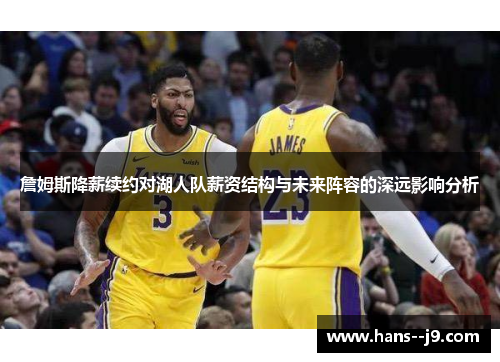 詹姆斯降薪续约对湖人队薪资结构与未来阵容的深远影响分析 詹姆斯降薪续约对湖人队薪资结构与未来阵容的深远影响分析