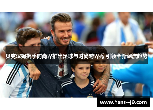 贝克汉姆携手时尚界推出足球与时尚跨界秀 引领全新潮流趋势 贝克汉姆携手时尚界推出足球与时尚跨界秀 引领全新潮流趋势