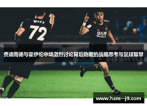 费迪南德与霍伊伦中场激烈讨论背后隐藏的战略思考与足球智慧 费迪南德与霍伊伦中场激烈讨论背后隐藏的战略思考与足球智慧