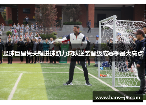 足球巨星凭关键进球助力球队逆袭晋级成赛季最大亮点 足球巨星凭关键进球助力球队逆袭晋级成赛季最大亮点