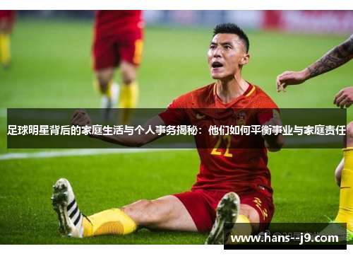 足球明星背后的家庭生活与个人事务揭秘:他们如何平衡事业与家庭责任 足球明星背后的家庭生活与个人事务揭秘:他们如何平衡事业与家庭责任