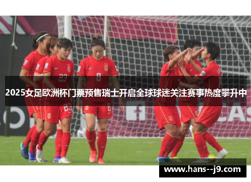 2025女足欧洲杯门票预售瑞士开启全球球迷关注赛事热度攀升中