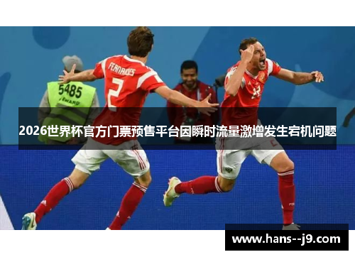 2026世界杯官方门票预售平台因瞬时流量激增发生宕机问题