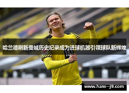 哈兰德刷新曼城历史纪录成为进球机器引领球队新辉煌 哈兰德刷新曼城历史纪录成为进球机器引领球队新辉煌