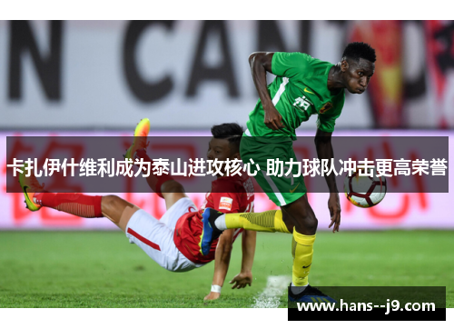 卡扎伊什维利成为泰山进攻核心 助力球队冲击更高荣誉 卡扎伊什维利成为泰山进攻核心 助力球队冲击更高荣誉