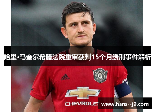 哈里·马奎尔希腊法院重审获判15个月缓刑事件解析
