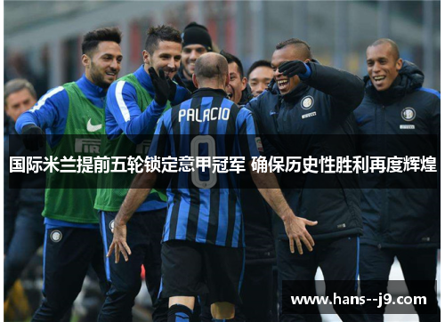 国际米兰提前五轮锁定意甲冠军 确保历史性胜利再度辉煌 国际米兰提前五轮锁定意甲冠军 确保历史性胜利再度辉煌