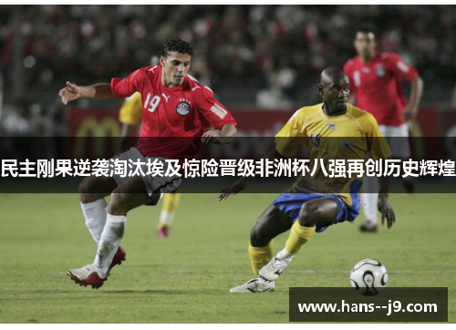 民主刚果逆袭淘汰埃及惊险晋级非洲杯八强再创历史辉煌 民主刚果逆袭淘汰埃及惊险晋级非洲杯八强再创历史辉煌