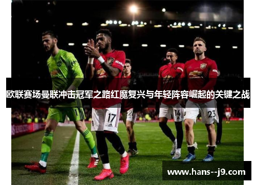 欧联赛场曼联冲击冠军之路红魔复兴与年轻阵容崛起的关键之战 欧联赛场曼联冲击冠军之路红魔复兴与年轻阵容崛起的关键之战