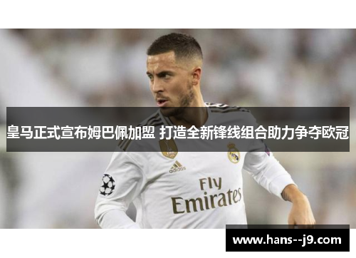 皇马正式宣布姆巴佩加盟 打造全新锋线组合助力争夺欧冠 皇马正式宣布姆巴佩加盟 打造全新锋线组合助力争夺欧冠