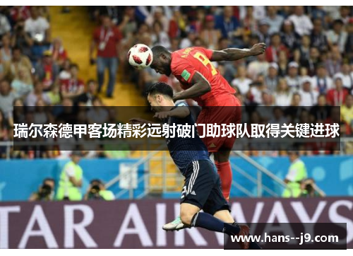 瑞尔森德甲客场精彩远射破门助球队取得关键进球 瑞尔森德甲客场精彩远射破门助球队取得关键进球