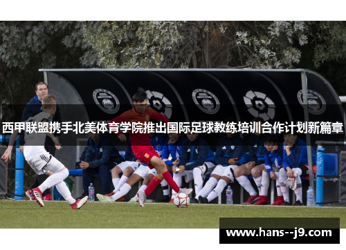 西甲联盟携手北美体育学院推出国际足球教练培训合作计划新篇章