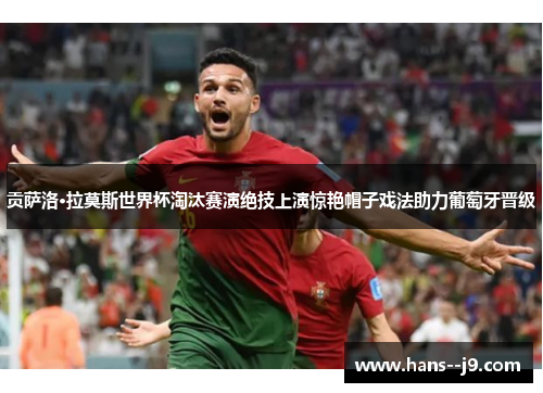 贡萨洛·拉莫斯世界杯淘汰赛演绝技上演惊艳帽子戏法助力葡萄牙晋级