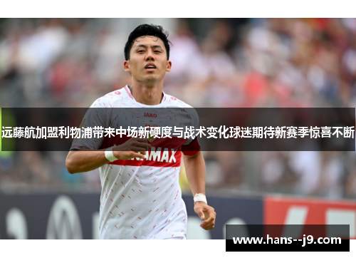 远藤航加盟利物浦带来中场新硬度与战术变化球迷期待新赛季惊喜不断