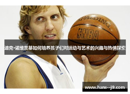 迪克·诺维茨基如何培养孩子们对运动与艺术的兴趣与热情探索