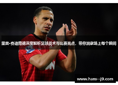 里奥·费迪南德深度解析足球战术与比赛亮点，带你洞察场上每个瞬间