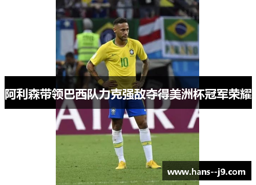 阿利森带领巴西队力克强敌夺得美洲杯冠军荣耀