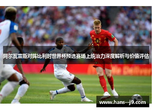 阿尔瓦雷斯对阵比利时世界杯预选赛场上统治力深度解析与价值评估