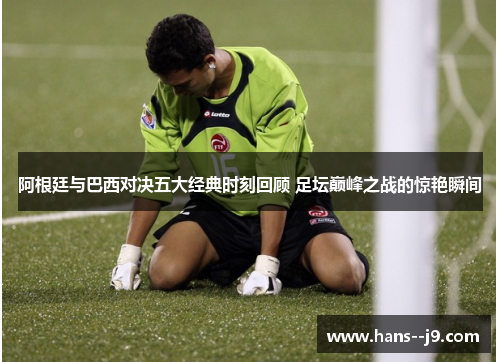 阿根廷与巴西对决五大经典时刻回顾 足坛巅峰之战的惊艳瞬间