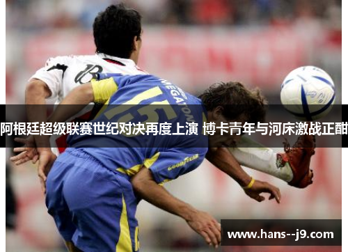 阿根廷超级联赛世纪对决再度上演 博卡青年与河床激战正酣