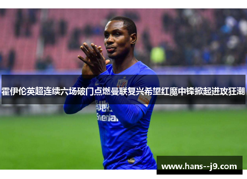 霍伊伦英超连续六场破门点燃曼联复兴希望红魔中锋掀起进攻狂潮