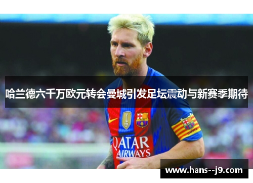 哈兰德六千万欧元转会曼城引发足坛震动与新赛季期待