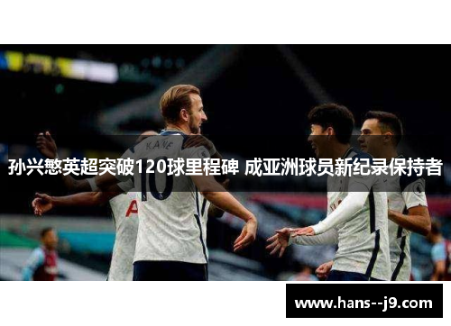孙兴慜英超突破120球里程碑 成亚洲球员新纪录保持者