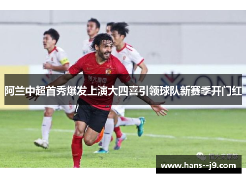 阿兰中超首秀爆发上演大四喜引领球队新赛季开门红 阿兰中超首秀爆发上演大四喜引领球队新赛季开门红