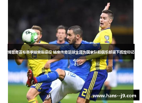 博努奇宣布赛季结束后退役 结束传奇足球生涯为国家队和俱乐部留下辉煌印记 博努奇宣布赛季结束后退役 结束传奇足球生涯为国家队和俱乐部留下辉煌印记
