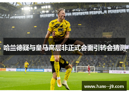 哈兰德疑与皇马高层非正式会面引转会猜测