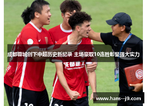 成都蓉城创下中超历史新纪录 主场豪取10连胜彰显强大实力