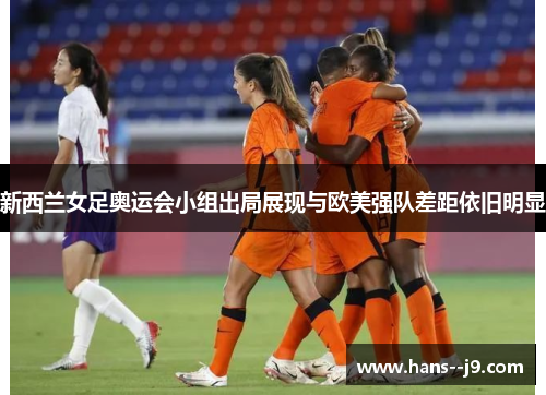 新西兰女足奥运会小组出局展现与欧美强队差距依旧明显