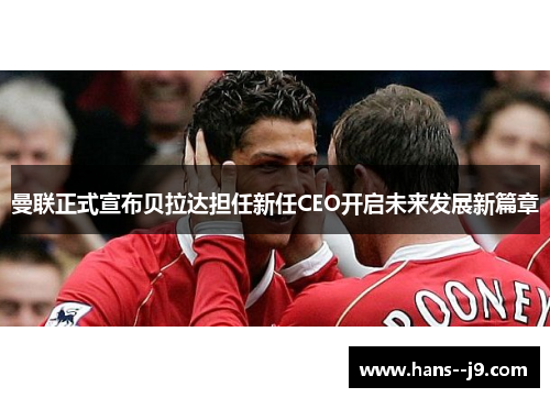 曼联正式宣布贝拉达担任新任CEO开启未来发展新篇章