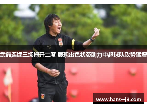武磊连续三场梅开二度 展现出色状态助力中超球队攻势猛增