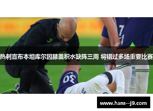热刺宣布本坦库尔因膝盖积水缺阵三周 将错过多场重要比赛