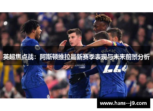 英超焦点战：阿斯顿维拉最新赛季表现与未来前景分析