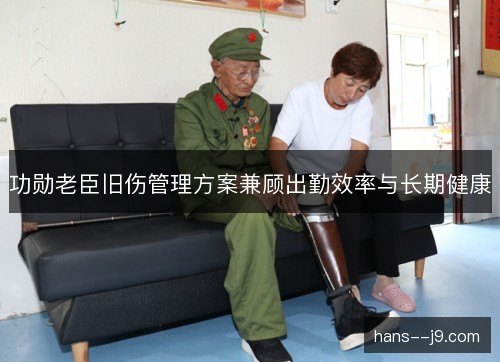 功勋老臣旧伤管理方案兼顾出勤效率与长期健康